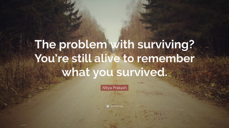 Nitya Prakash Quote: “The problem with surviving? You’re still alive to remember what you survived.”
