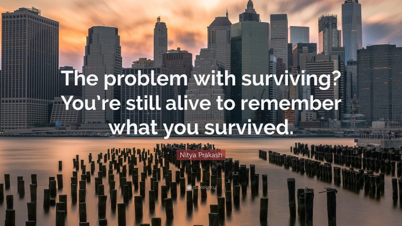 Nitya Prakash Quote: “The problem with surviving? You’re still alive to remember what you survived.”