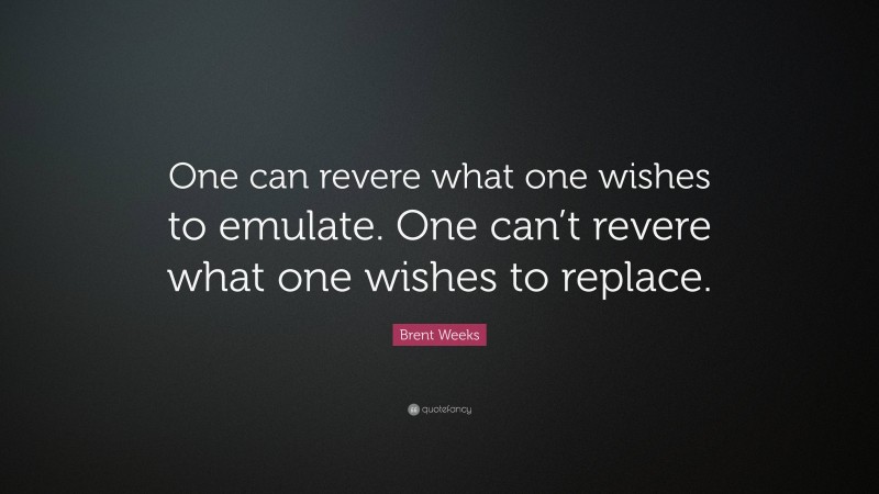 Brent Weeks Quote: “One can revere what one wishes to emulate. One can’t revere what one wishes to replace.”