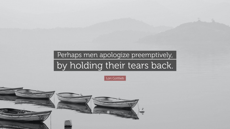 Lori Gottlieb Quote: “Perhaps men apologize preemptively, by holding their tears back.”