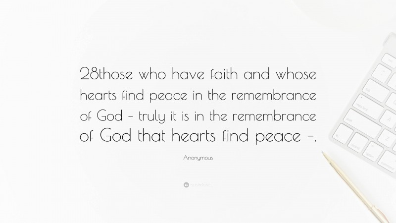 Anonymous Quote: “28those who have faith and whose hearts find peace in the remembrance of God – truly it is in the remembrance of God that hearts find peace –.”