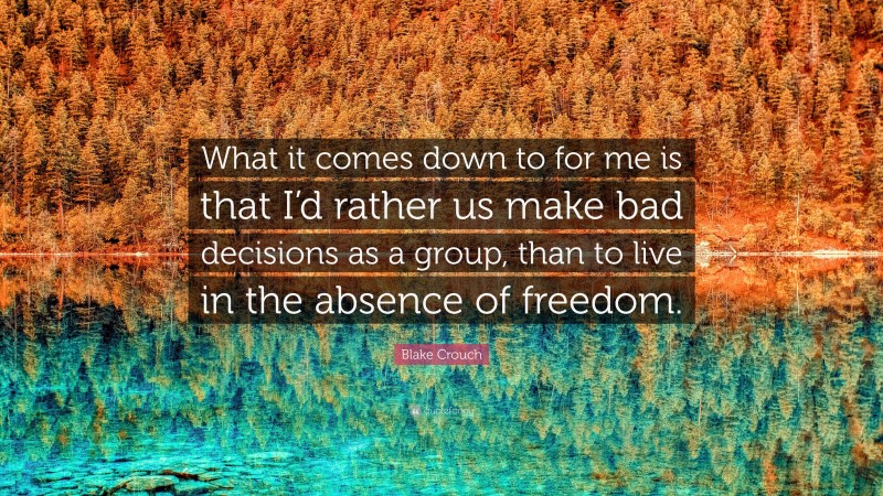 Blake Crouch Quote: “What it comes down to for me is that I’d rather us make bad decisions as a group, than to live in the absence of freedom.”