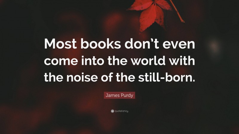 James Purdy Quote: “Most books don’t even come into the world with the noise of the still-born.”