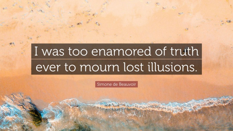 Simone de Beauvoir Quote: “I was too enamored of truth ever to mourn lost illusions.”