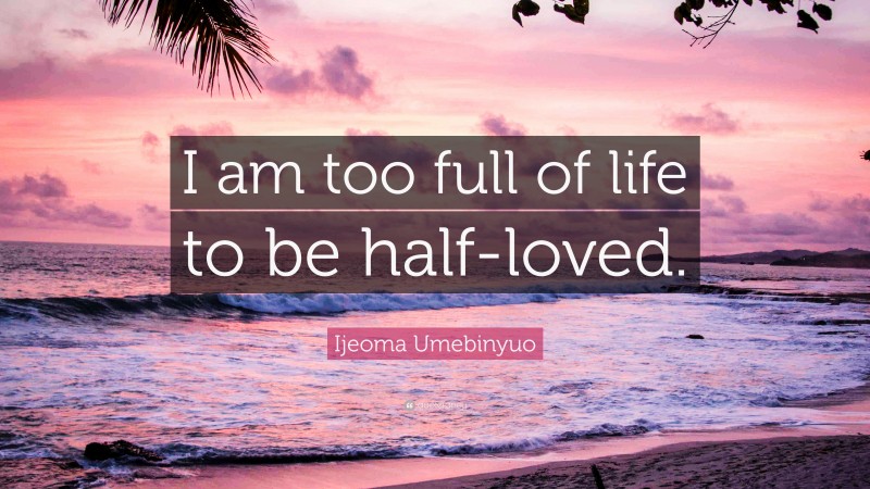 Ijeoma Umebinyuo Quote: “I am too full of life to be half-loved.”