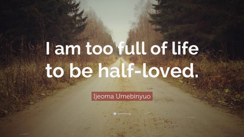 Ijeoma Umebinyuo Quote: “I am too full of life to be half-loved.”