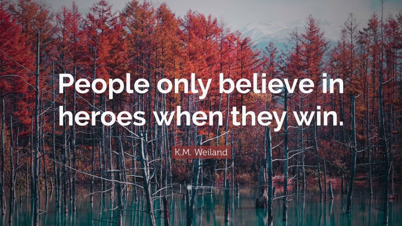 K.M. Weiland Quote: “People only believe in heroes when they win.”