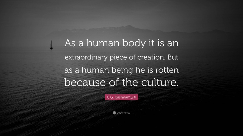 U.G. Krishnamurti Quote: “As a human body it is an extraordinary piece of creation. But as a human being he is rotten because of the culture.”