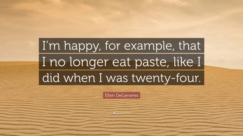 Ellen DeGeneres Quote: “I’m happy, for example, that I no longer eat paste, like I did when I was twenty-four.”