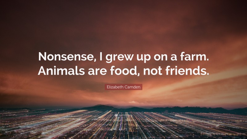 Elizabeth Camden Quote: “Nonsense, I grew up on a farm. Animals are food, not friends.”