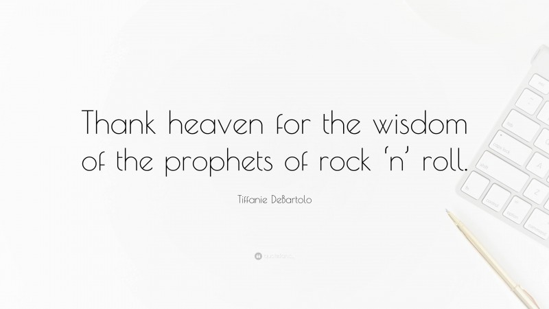 Tiffanie DeBartolo Quote: “Thank heaven for the wisdom of the prophets of rock ‘n’ roll.”