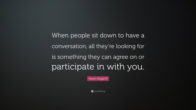 Karen Kilgariff Quote: “When people sit down to have a conversation, all they’re looking for is something they can agree on or participate in with you.”