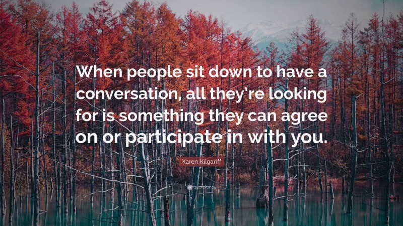 Karen Kilgariff Quote: “When people sit down to have a conversation, all they’re looking for is something they can agree on or participate in with you.”