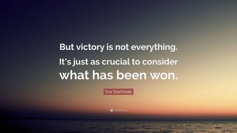 Eva Stachniak Quote: “But victory is not everything. It’s just as crucial to consider what has been won.”