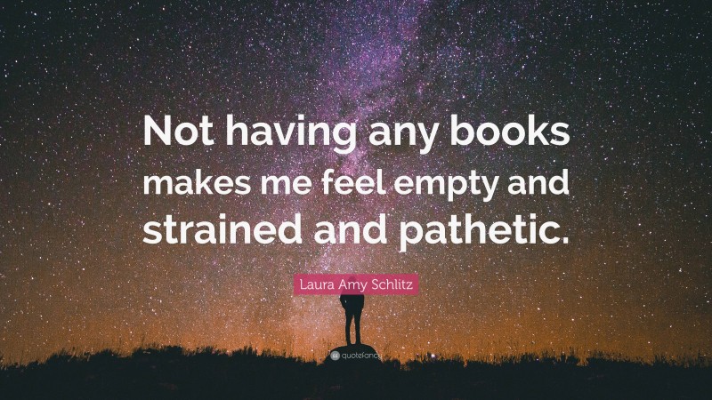 Laura Amy Schlitz Quote: “Not having any books makes me feel empty and strained and pathetic.”