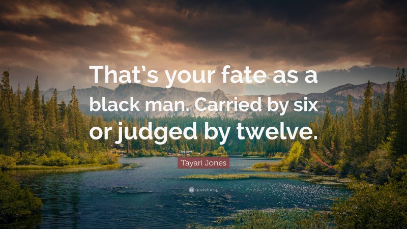 Tayari Jones Quote: “That’s your fate as a black man. Carried by six or judged by twelve.”