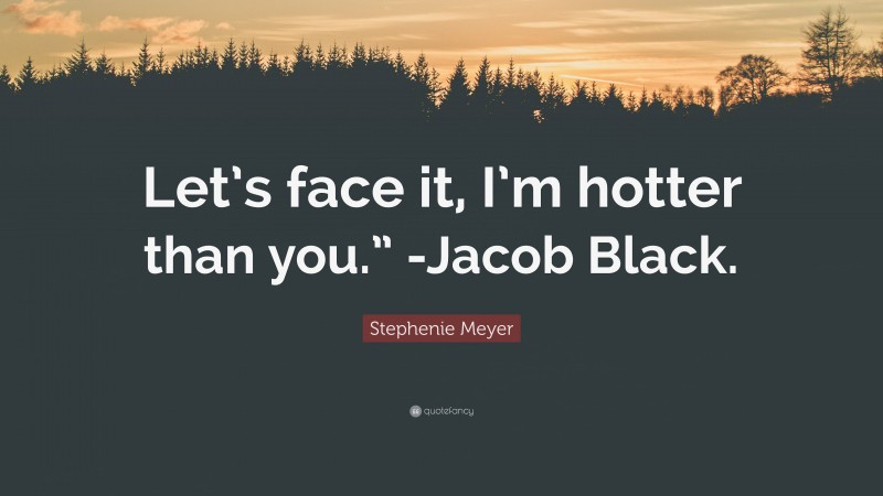 Stephenie Meyer Quote: “Let’s face it, I’m hotter than you.” -Jacob Black.”