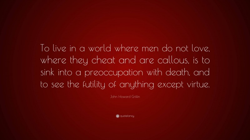 John Howard Griffin Quote: “To live in a world where men do not love, where they cheat and are callous, is to sink into a preoccupation with death, and to see the futility of anything except virtue.”