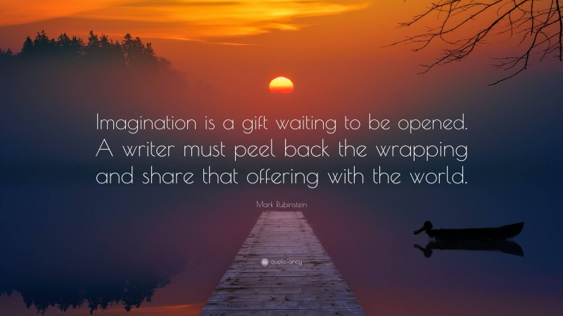 Mark Rubinstein Quote: “Imagination is a gift waiting to be opened. A writer must peel back the wrapping and share that offering with the world.”