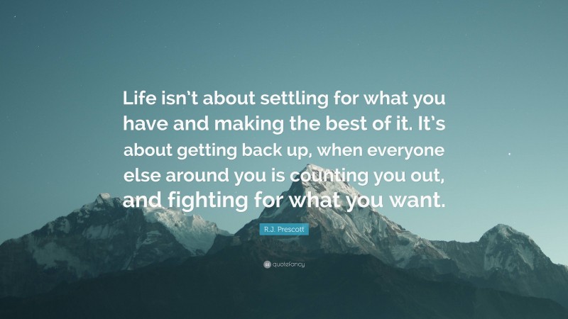 R.J. Prescott Quote: “Life isn’t about settling for what you have and making the best of it. It’s about getting back up, when everyone else around you is counting you out, and fighting for what you want.”