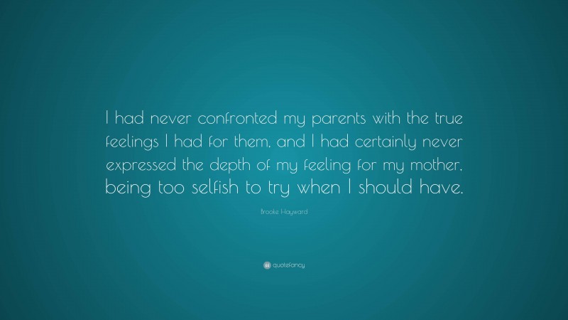 Brooke Hayward Quote: “I had never confronted my parents with the true feelings I had for them, and I had certainly never expressed the depth of my feeling for my mother, being too selfish to try when I should have.”