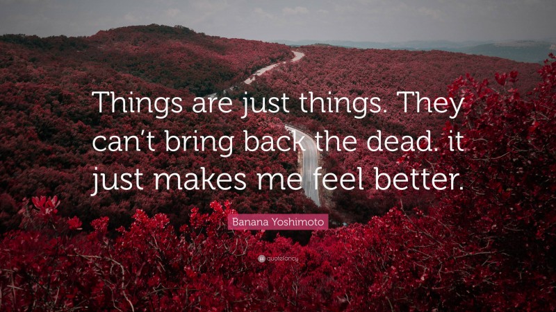 Banana Yoshimoto Quote: “Things are just things. They can’t bring back the dead. it just makes me feel better.”