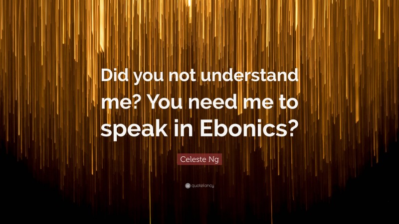 Celeste Ng Quote: “Did you not understand me? You need me to speak in Ebonics?”