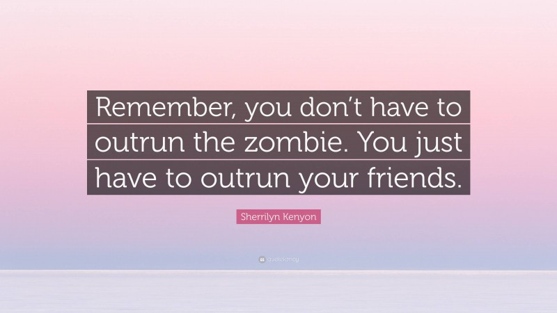Sherrilyn Kenyon Quote: “Remember, you don’t have to outrun the zombie. You just have to outrun your friends.”