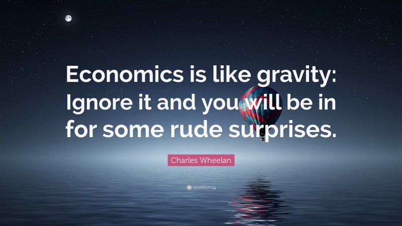 Charles Wheelan Quote: “Economics is like gravity: Ignore it and you will be in for some rude surprises.”