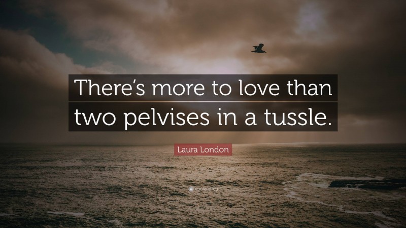 Laura London Quote: “There’s more to love than two pelvises in a tussle.”