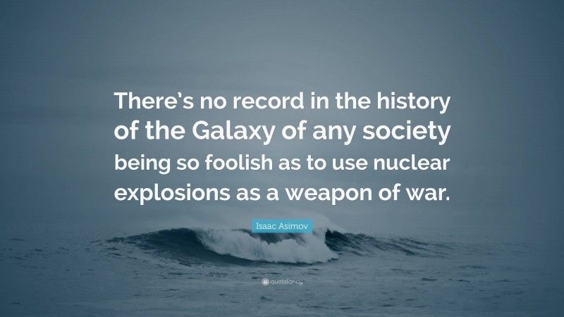 Isaac Asimov Quote: “There’s no record in the history of the Galaxy of any society being so foolish as to use nuclear explosions as a weapon of war.”