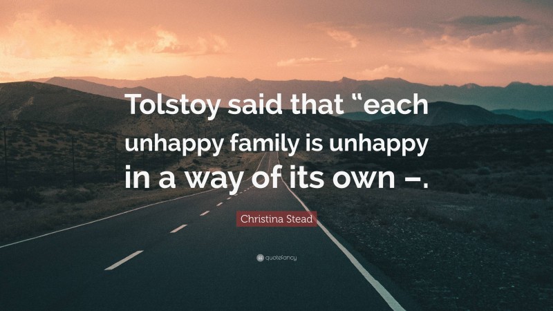 Christina Stead Quote: “Tolstoy said that “each unhappy family is unhappy in a way of its own –.”