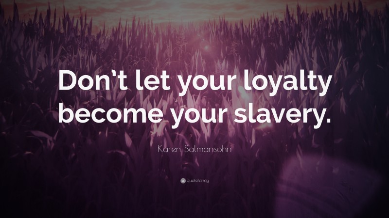 Karen Salmansohn Quote: “Don’t let your loyalty become your slavery.”