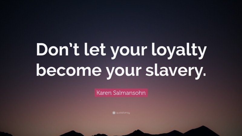 Karen Salmansohn Quote: “Don’t let your loyalty become your slavery.”