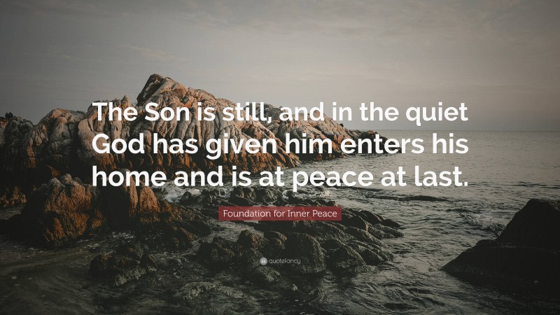 Foundation for Inner Peace Quote: “The Son is still, and in the quiet God has given him enters his home and is at peace at last.”