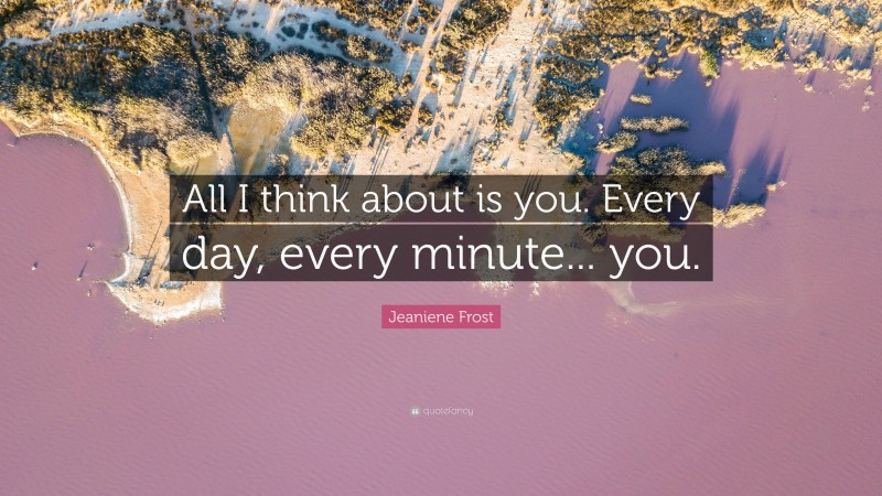 Jeaniene Frost Quote: “All I think about is you. Every day, every minute... you.”