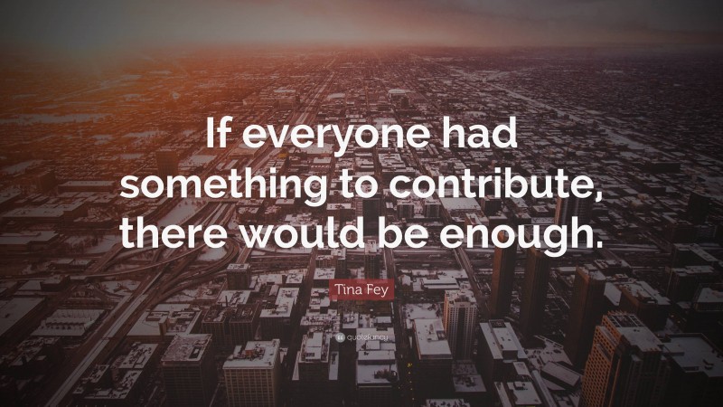 Tina Fey Quote: “If everyone had something to contribute, there would be enough.”