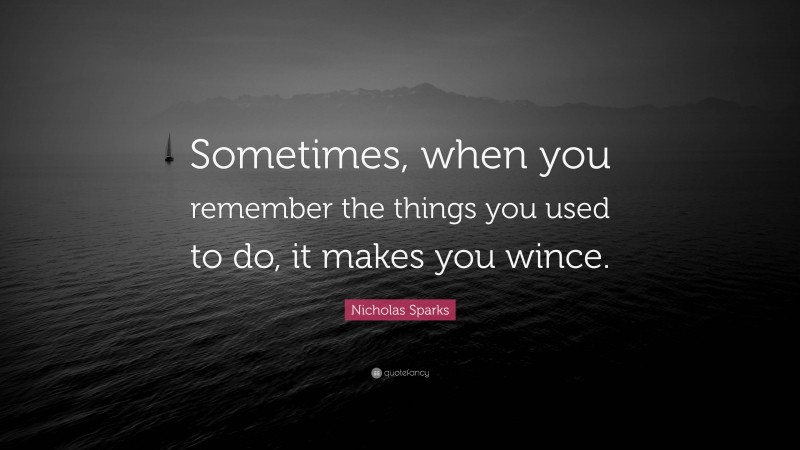 Nicholas Sparks Quote: “Sometimes, when you remember the things you used to do, it makes you wince.”
