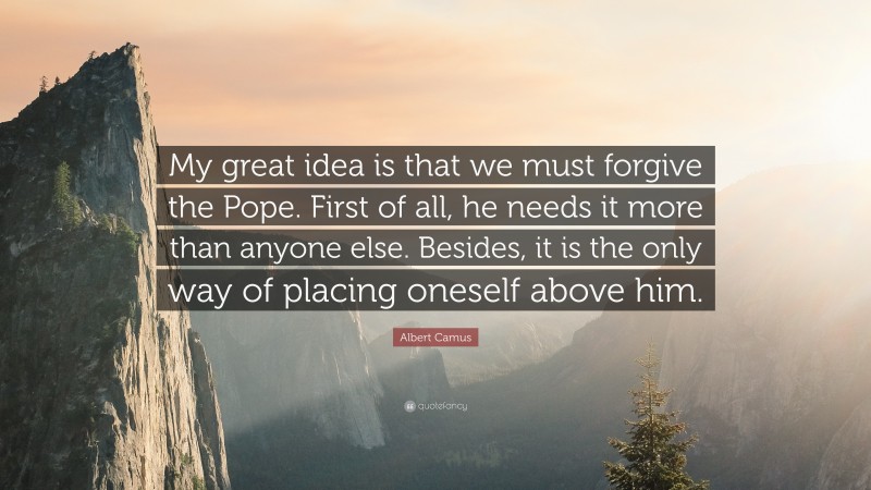 Albert Camus Quote: “My great idea is that we must forgive the Pope. First of all, he needs it more than anyone else. Besides, it is the only way of placing oneself above him.”