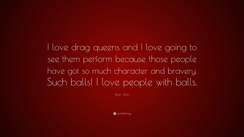 Elton John Quote: “I love drag queens and I love going to see them perform because those people have got so much character and bravery. Such balls! I love people with balls.”