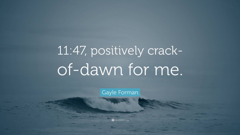 Gayle Forman Quote: “11:47, positively crack-of-dawn for me.”