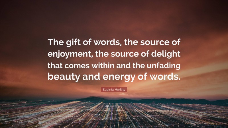 Euginia Herlihy Quote: “The gift of words, the source of enjoyment, the source of delight that comes within and the unfading beauty and energy of words.”