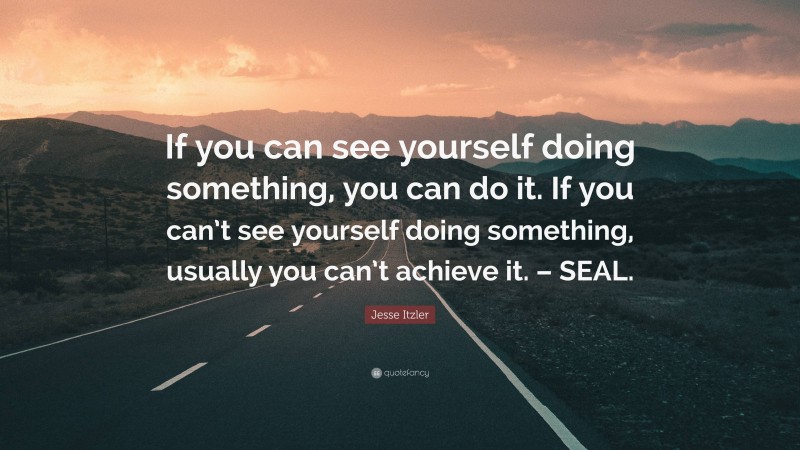 Jesse Itzler Quote: “If you can see yourself doing something, you can do it. If you can’t see yourself doing something, usually you can’t achieve it. – SEAL.”