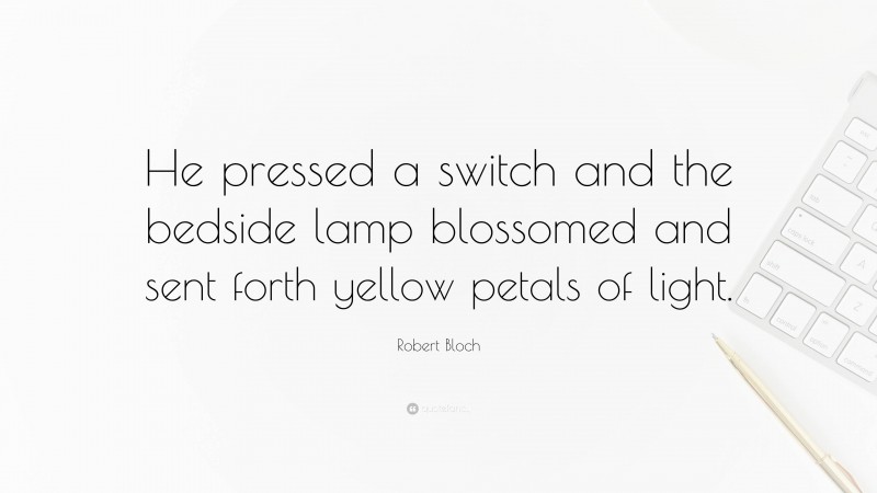 Robert Bloch Quote: “He pressed a switch and the bedside lamp blossomed and sent forth yellow petals of light.”