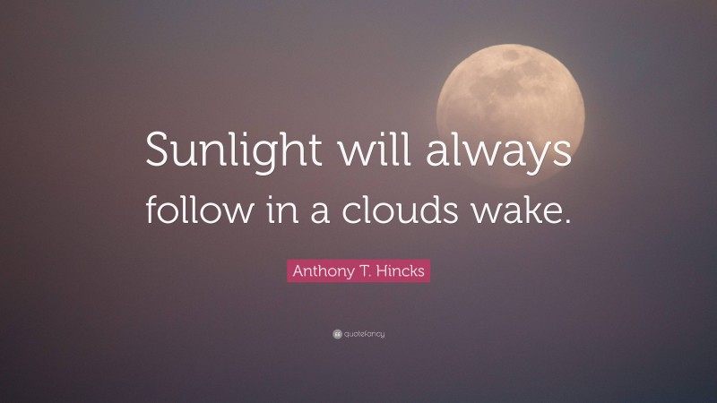 Anthony T. Hincks Quote: “Sunlight will always follow in a clouds wake.”