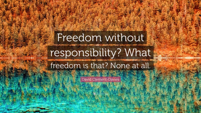 David Clement-Davies Quote: “Freedom without responsibility? What freedom is that? None at all.”