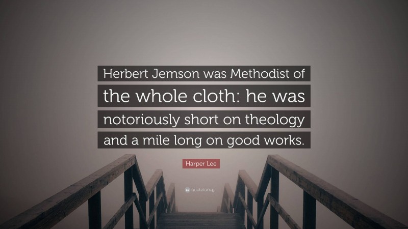 Harper Lee Quote: “Herbert Jemson was Methodist of the whole cloth: he was notoriously short on theology and a mile long on good works.”