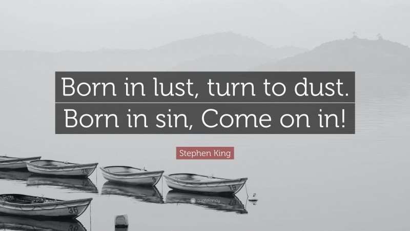 Stephen King Quote: “Born in lust, turn to dust. Born in sin, Come on in!”