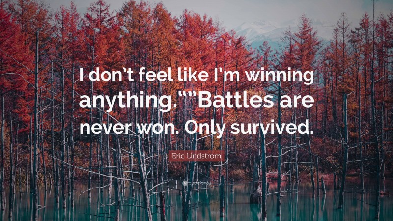 Eric Lindstrom Quote: “I don’t feel like I’m winning anything.“”Battles are never won. Only survived.”