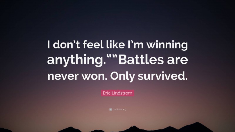 Eric Lindstrom Quote: “I don’t feel like I’m winning anything.“”Battles are never won. Only survived.”